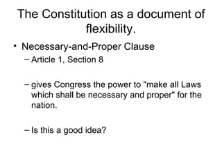 The Constitution as a document of flexibility. Necessary-and-Proper Clause Article 1, Section 8 gives Congress the power to "make all Laws which shall be necessary and proper" for the nation. Is this a good idea? 