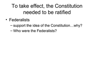 To take effect, the Constitution needed to be ratified Federalists  support the idea of the Constitution…why? Who were the Federalists? 