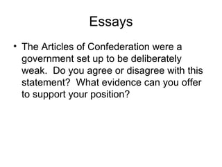 Essays The Articles of Confederation were a government set up to be deliberately weak.  Do you agree or disagree with this statement?  What evidence can you offer to support your position? 