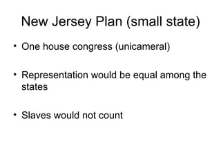 New Jersey Plan (small state) One house congress (unicameral) Representation would be equal among the states Slaves would not count 