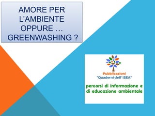 AMORE PER
L’AMBIENTE
OPPURE …
GREENWASHING ?
 