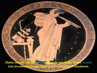 Había encontrado un  aulos  en el suelo que había tirado  Atenea tras inventarlo porque hacía que sus mejillas se hinchasen.  