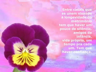Entre casais que 
se unem visando 
à longevidade do 
matrimônio 
tem que haver um 
pouco de silêncio, 
amigos de 
infância, 
vida própria, um 
tempo pra cada 
um. Tem que 
haver confiança. 
 