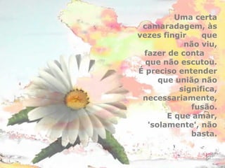 Uma certa 
camaradagem, às 
vezes fingir que 
não viu, 
fazer de conta 
que não escutou. 
É preciso entender 
que união não 
significa, 
necessariamente, 
fusão. 
E que amar, 
'solamente', não 
basta. 
 