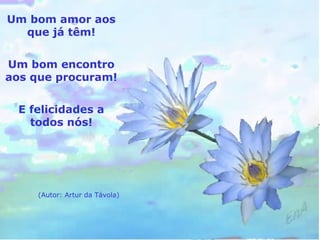 Um bom amor aos 
que já têm! 
Um bom encontro 
aos que procuram! 
E felicidades a 
todos nós! 
(Autor: Artur da Távola) 
 