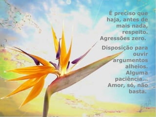 É preciso que 
haja, antes de 
mais nada, 
respeito. 
Agressões zero. 
Disposição para 
ouvir 
argumentos 
alheios. 
Alguma 
paciência... 
Amor, só, não 
basta. 
 