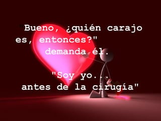   " Bueno, ¿quién carajo es, entonces?"  demanda él.      "Soy yo...  antes de la cirugía" 