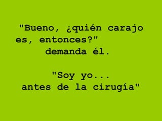   "Bueno, ¿quién carajo es, entonces?"  demanda él.      "Soy yo...  antes de la cirugía" 