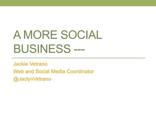 A MORE SOCIAL
BUSINESS --Jackie Vetrano
Web and Social Media Coordinator
@JaclynVetrano

 