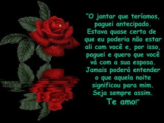 ”O jantar que teríamos,
paguei antecipado.
Estava quase certa de
que eu poderia não estar
ali com você e, por isso,
paguei e quero que você
vá com a sua esposa.
Jamais poderá entender
o que aquela noite
significou para mim.
Seja sempre assim.
Te amo!”
 