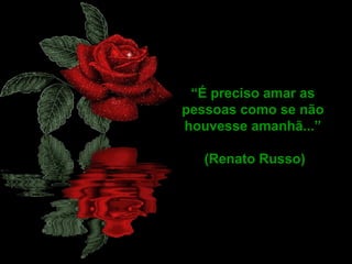 “É preciso amar as
pessoas como se não
houvesse amanhã...”
(Renato Russo)
 