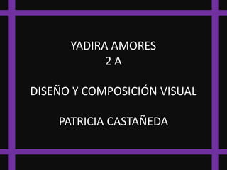 YADIRA AMORES
            2A

DISEÑO Y COMPOSICIÓN VISUAL

    PATRICIA CASTAÑEDA
 