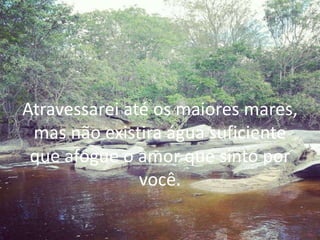 Atravessarei até os maiores mares,
mas não existira água suficiente
que afogue o amor que sinto por
você.
 