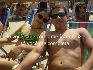 Só você sabe como me fazer feliz e
só você me completa.
 