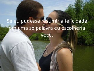 Se eu pudesse resumir a felicidade
em uma só palavra eu escolheria
você.
 