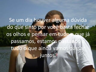 Se um dia houver alguma dúvida
do que sinto por você basta fechar
os olhos e pensar em tudo o que já
passamos, estamos passando e
tudo o que ainda vamos passar
juntos.
 