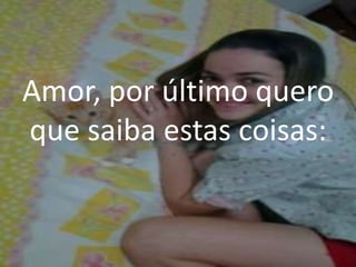 Amor, por último quero
que saiba estas coisas:
 