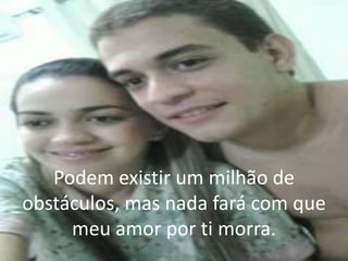 Podem existir um milhão de
obstáculos, mas nada fará com que
meu amor por ti morra.
 