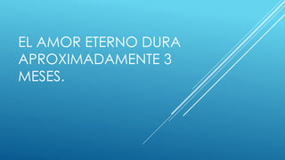 EL AMOR ETERNO DURA
APROXIMADAMENTE 3
MESES.
 