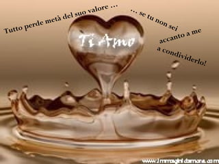 Tutto perde metà del suo valore … …
se tu non sei
accanto a me
a condividerlo!
 