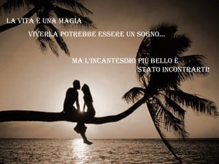 La vita è una magia
viverLa potrebbe essere un sogno...
ma L’incantesimo più beLLo è
stato incontrarti!
 