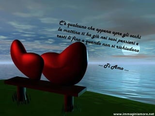 C'è qualcuno che appena apre gli occhi
la mattina ti ha già nei suoi pensieri e
resti lì fino a quando non si richiudono
… Ti Amo …
 