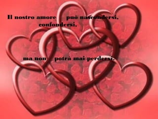 Il nostro amore può nascondersi,
confondersi,
ma non potrà mai perdersi.
 