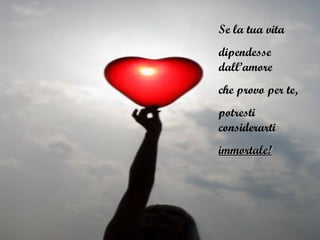 Se la tua vita
dipendesse
dall’amore
che provo per te,
potresti
considerarti
immortale!immortale!
 