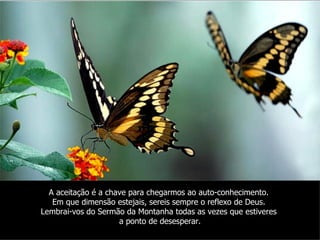 A aceitação é a chave para chegarmos ao auto-conhecimento.
   Em que dimensão estejais, sereis sempre o reflexo de Deus.
Lembrai-vos do Sermão da Montanha todas as vezes que estiveres
                     a ponto de desesperar.
 