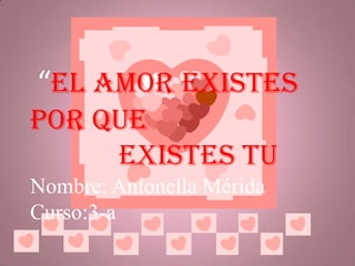  “el amor existes por que             existes tu Nombre: Antonella Mérida Curso:3-a 