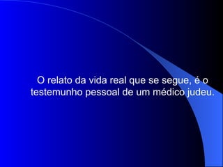 O relato da vida real que se segue, é o testemunho pessoal de um médico judeu. 