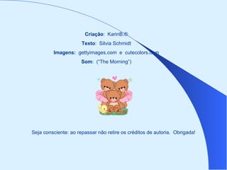 Criação: KarinB.®
                      Texto: Silvia Schmidt
         Imagens: gettyimages.com e cutecolors.com
                      Som: (“The Morning”)




Seja consciente: ao repassar não retire os créditos de autoria. Obrigada!
 
