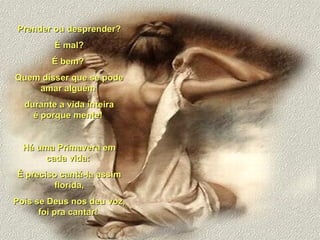 Prender ou desprender? É mal? É bem?  Quem disser que se pode amar alguém  durante a vida inteira é porque mente!  Há uma Primavera em cada vida:  É preciso cantá-la assim florida, Pois se Deus nos deu voz, foi pra cantar!  