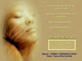 E se um dia hei-de ser pó, cinza e nada, que seja a minha noite uma alvorada. Que me saiba perder...  pra me encontrar!... Florbela Espanca Música : Titanic - SOLO DE VIOLINO Montagem : [email_address] www.pranos.com.br Música -  FORMAT. FERNANDO LOURO Canta - Teresa Silva Carvalho 