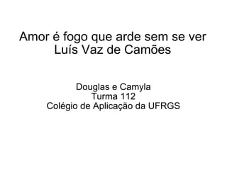 Amor é fogo que arde sem se ver Luís Vaz de Camões Douglas e Camyla Turma 112 Colégio de Aplicação da UFRGS 