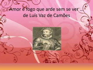 Amor é fogo que arde sem se ver ...
     de Luís Vaz de Camões
 