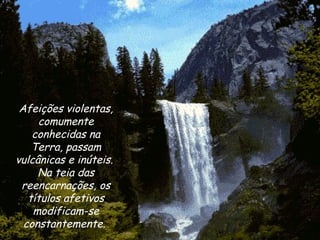 Afeições violentas, comumente conhecidas na Terra, passam vulcânicas e inúteis.  Na teia das reencarnações, os títulos afetivos modificam-se constantemente.  