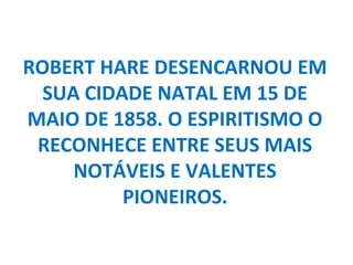 ROBERT HARE DESENCARNOU EM
  SUA CIDADE NATAL EM 15 DE
MAIO DE 1858. O ESPIRITISMO O
 RECONHECE ENTRE SEUS MAIS
     NOTÁVEIS E VALENTES
          PIONEIROS.
 