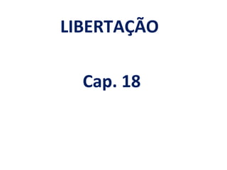 LIBERTAÇÃO

  Cap. 18
 