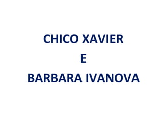 CHICO XAVIER
       E
BARBARA IVANOVA
 
