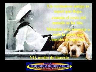 Un verdadero amigo es aquel que llega, cuando el resto del mundo se ha ido.  Mándale este mensaje a toda la gente que consideres especial.  YO, acabo de hacerlo  