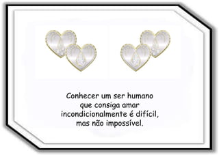 Conhecer um ser humano que consiga amar incondicionalmente é difícil, mas não impossível. 