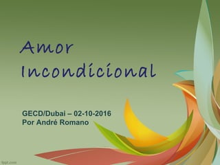 Amor
Incondicional
GECD/Dubai – 02-10-2016
Por André Romano
 