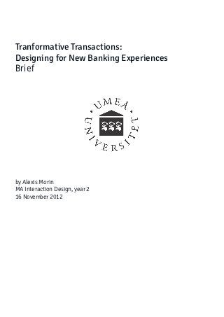 Tranformative Transactions:
Designing for New Banking Experiences
Brief




by Alexis Morin
MA Interaction Design, year 2
16 November 2012
 