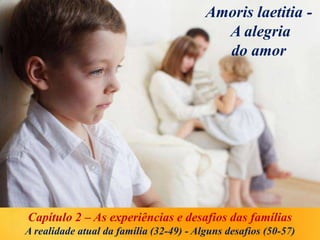 Amoris laetitia -
A alegria
do amor
Capítulo 2 – As experiências e desafios das famílias
A realidade atual da família (32-49) - Alguns desafios (50-57)
 
