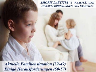 AMORIS LAETITIA - 2 – REALITÄT UND
HERAUSFORDERUNGEN VON FAMILIEN
Aktuelle Familiensituation (32-49)
Einige Herausforderungen (50-57)
 