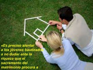 «Es preciso alentar
a los jóvenes bautizados
a no dudar ante la
riqueza que el
sacramento del
matrimonio procura a
 