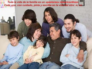 Toda la vida de la familia es un «pastoreo» misericordioso.
Cada uno, con cuidado, pinta y escribe en la vida del otro: AL 322
 