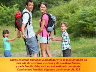 Todos estamos llamados a mantener viva la tensión hacia un
más allá de nosotros mismos y de nuestros límites,
y cada familia debe vivir en ese estímulo constante.
Caminemos familias, sigamos caminando. AL 325
 