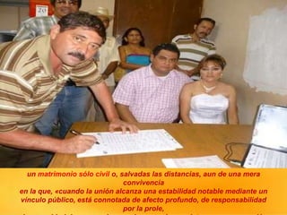 un matrimonio sólo civil o, salvadas las distancias, aun de una mera
convivencia
en la que, «cuando la unión alcanza una estabilidad notable mediante un
vínculo público, está connotada de afecto profundo, de responsabilidad
por la prole,
 